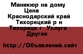 Маникюр на дому › Цена ­ 300 - Краснодарский край, Тихорецкий р-н, Тихорецк г. Услуги » Другие   